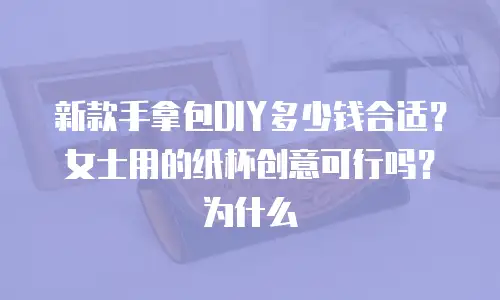 新款手拿包DIY多少钱合适？女士用的纸杯创意可行吗？为什么