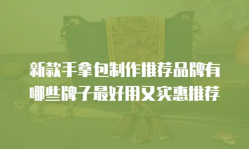 新款手拿包制作推荐品牌有哪些牌子最好用又实惠推荐