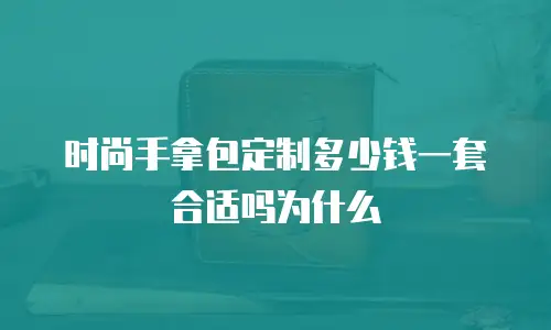 时尚手拿包定制多少钱一套合适吗为什么