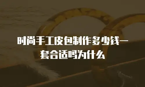 时尚手工皮包制作多少钱一套合适吗为什么