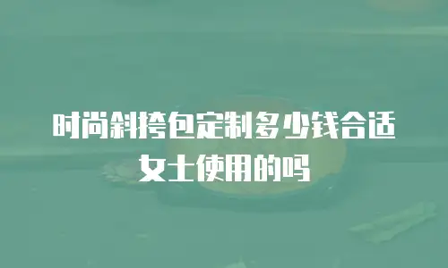 时尚斜挎包定制多少钱合适女士使用的吗