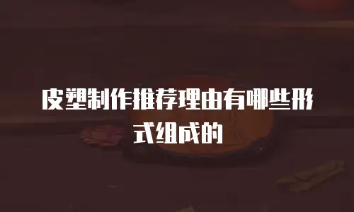 皮塑制作推荐理由有哪些形式组成的