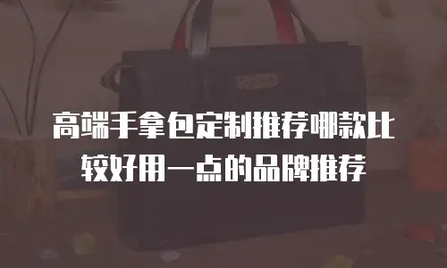 高端手拿包定制推荐哪款比较好用一点的品牌推荐