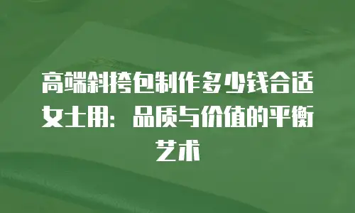 高端斜挎包制作多少钱合适女士用：品质与价值的平衡艺术