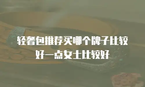 轻奢包推荐买哪个牌子比较好一点女士比较好
