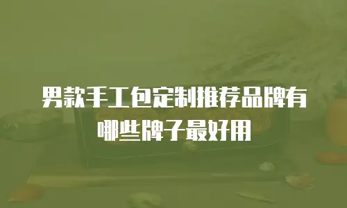 男款手工包定制推荐品牌有哪些牌子最好用