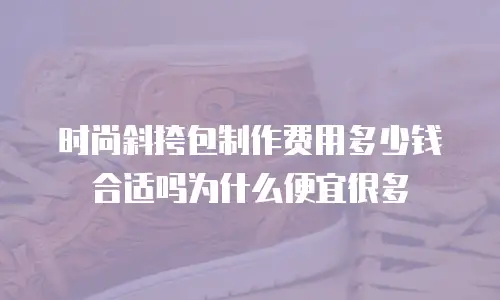 时尚斜挎包制作费用多少钱合适吗为什么便宜很多
