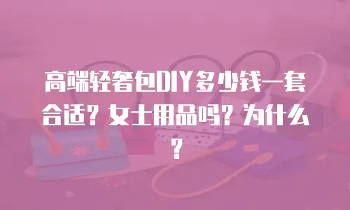 高端轻奢包DIY多少钱一套合适？女士用品吗？为什么？