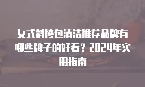 女式斜挎包清洁推荐品牌有哪些牌子的好看？2024年实用指南