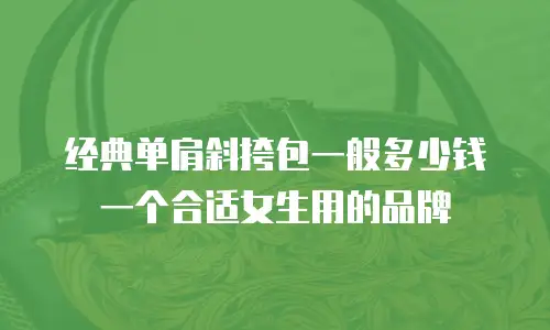 经典单肩斜挎包一般多少钱一个合适女生用的品牌