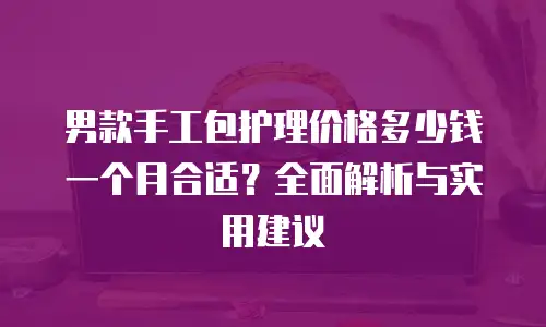 男款手工包护理价格多少钱一个月合适？全面解析与实用建议