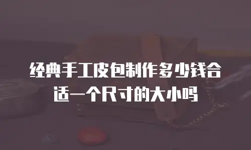 经典手工皮包制作多少钱合适一个尺寸的大小吗