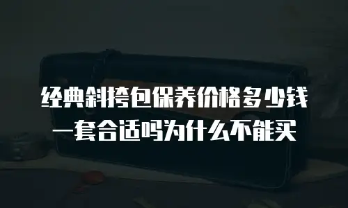经典斜挎包保养价格多少钱一套合适吗为什么不能买