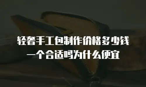 轻奢手工包制作价格多少钱一个合适吗为什么便宜