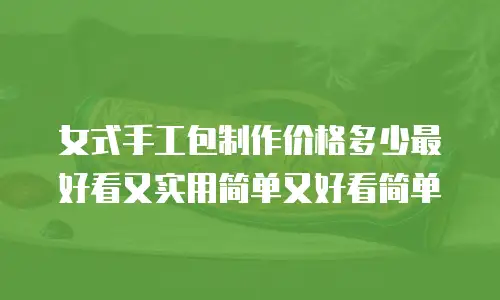 女式手工包制作价格多少最好看又实用简单又好看简单