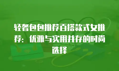 轻奢包包推荐百搭款式女推荐：优雅与实用并存的时尚选择