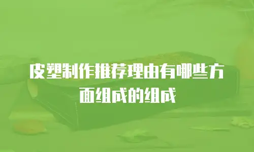 皮塑制作推荐理由有哪些方面组成的组成