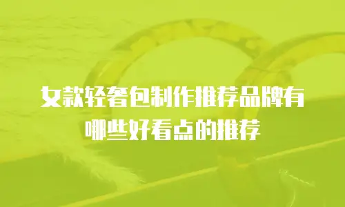 女款轻奢包制作推荐品牌有哪些好看点的推荐