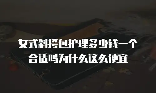 女式斜挎包护理多少钱一个合适吗为什么这么便宜