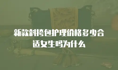 新款斜挎包护理价格多少合适女生吗为什么