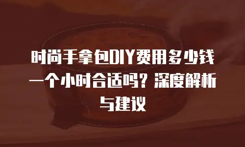 时尚手拿包DIY费用多少钱一个小时合适吗？深度解析与建议