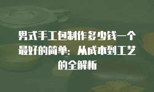 男式手工包制作多少钱一个最好的简单：从成本到工艺的全解析
