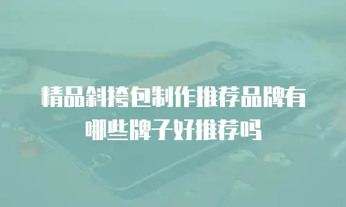 精品斜挎包制作推荐品牌有哪些牌子好推荐吗
