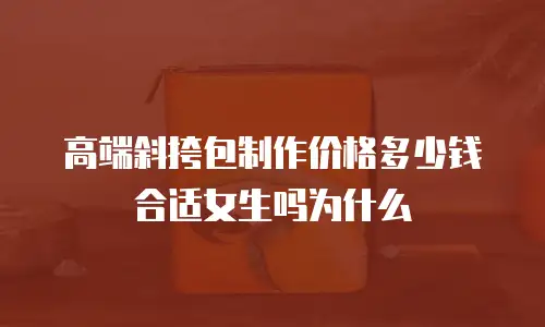 高端斜挎包制作价格多少钱合适女生吗为什么