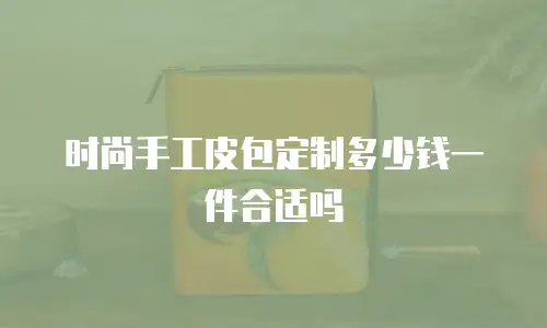 时尚手工皮包定制多少钱一件合适吗