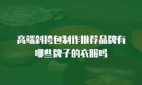 高端斜挎包制作推荐品牌有哪些牌子的衣服吗