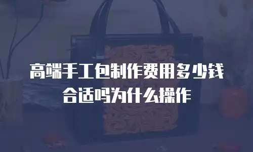 高端手工包制作费用多少钱合适吗为什么操作