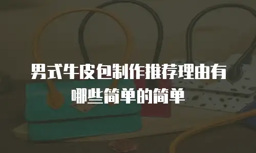 男式牛皮包制作推荐理由有哪些简单的简单