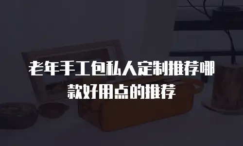 老年手工包私人定制推荐哪款好用点的推荐