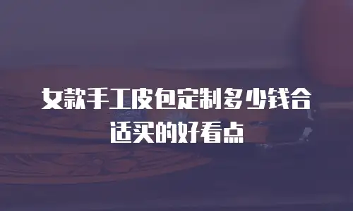 女款手工皮包定制多少钱合适买的好看点