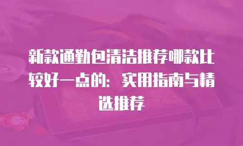 新款通勤包清洁推荐哪款比较好一点的：实用指南与精选推荐