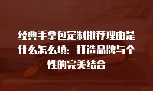 经典手拿包定制推荐理由是什么怎么填：打造品牌与个性的完美结合