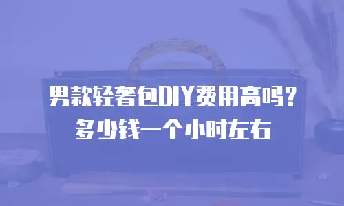 男款轻奢包DIY费用高吗？多少钱一个小时左右