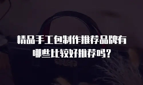 精品手工包制作推荐品牌有哪些比较好推荐吗？