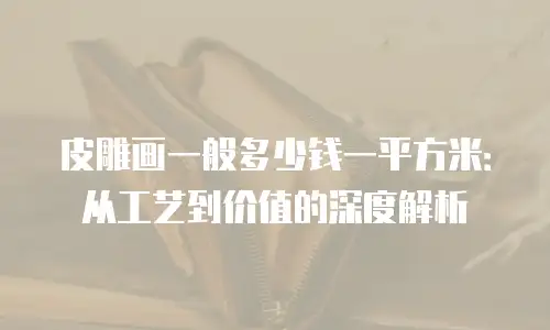 皮雕画一般多少钱一平方米：从工艺到价值的深度解析