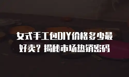 女式手工包DIY价格多少最好卖？揭秘市场热销密码