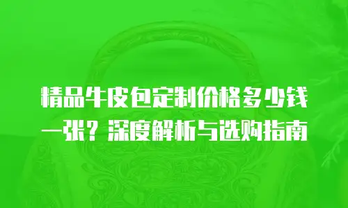 精品牛皮包定制价格多少钱一张？深度解析与选购指南