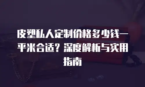 皮塑私人定制价格多少钱一平米合适？深度解析与实用指南