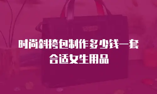 时尚斜挎包制作多少钱一套合适女生用品