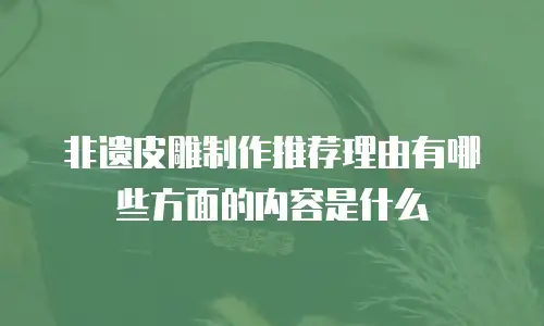 非遗皮雕制作推荐理由有哪些方面的内容是什么