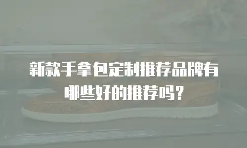 新款手拿包定制推荐品牌有哪些好的推荐吗？