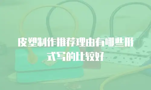 皮塑制作推荐理由有哪些形式写的比较好