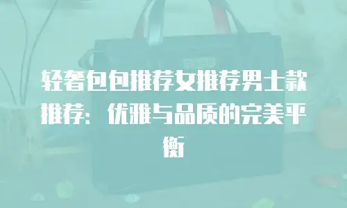 轻奢包包推荐女推荐男士款推荐：优雅与品质的完美平衡