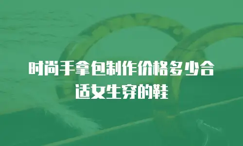 时尚手拿包制作价格多少合适女生穿的鞋