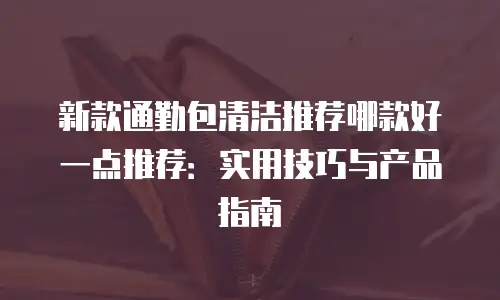新款通勤包清洁推荐哪款好一点推荐：实用技巧与产品指南