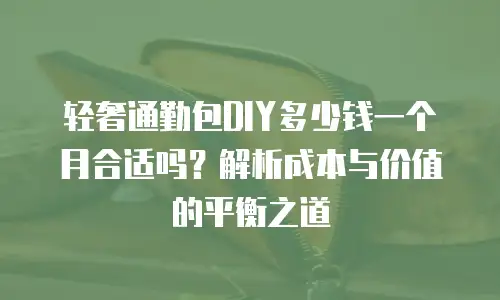 轻奢通勤包DIY多少钱一个月合适吗？解析成本与价值的平衡之道
